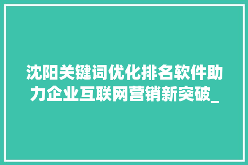 沈阳关键词优化排名软件助力企业互联网营销新突破_沈阳关键词优化排名软件