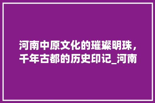 河南中原文化的璀璨明珠，千年古都的历史印记_河南关键词优化哪个好