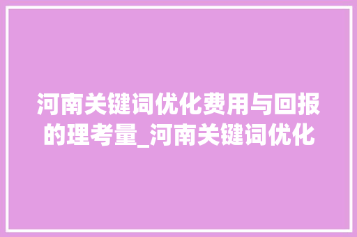 河南关键词优化费用与回报的理考量_河南关键词优化费用