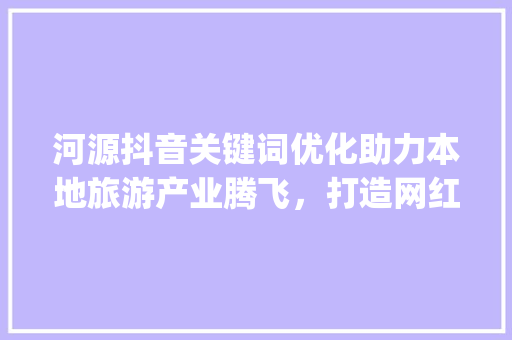 河源抖音关键词优化助力本地旅游产业腾飞，打造网红城市新名片_河源抖音关键词优化