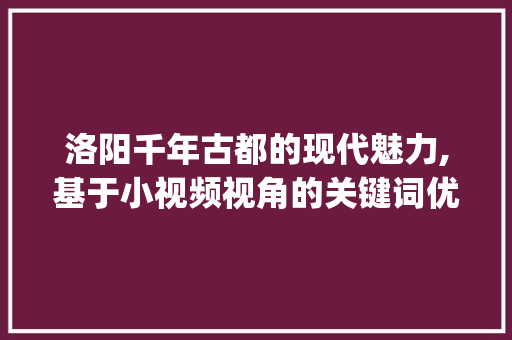 洛阳千年古都的现代魅力,基于小视频视角的关键词优化_洛阳小视频关键词优化