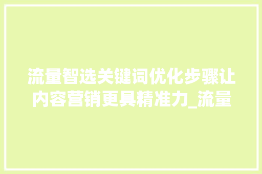 流量智选关键词优化步骤让内容营销更具精准力_流量智选关键词如何优化