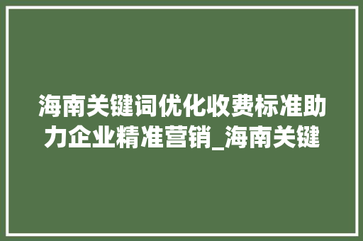 海南关键词优化收费标准助力企业精准营销_海南关键词优化收费标准