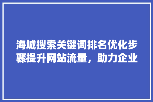 海城搜索关键词排名优化步骤提升网站流量，助力企业腾飞_海城搜索关键词排名优化