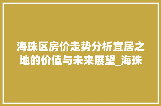 海珠区房价走势分析宜居之地的价值与未来展望_海珠区关键词优化价格