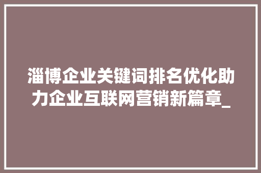 淄博企业关键词排名优化助力企业互联网营销新篇章_淄博企业关键词排名优化