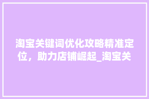 淘宝关键词优化攻略精准定位，助力店铺崛起_淘宝关键词优化哪里找