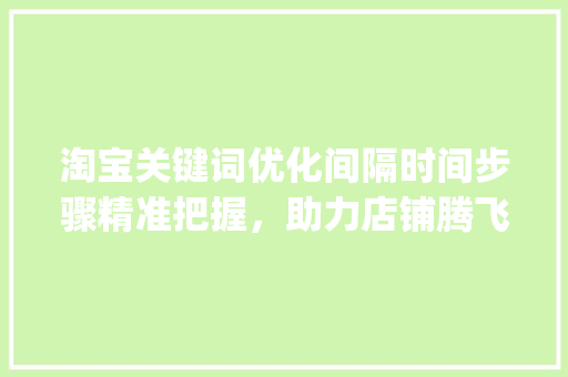 淘宝关键词优化间隔时间步骤精准把握，助力店铺腾飞_淘宝关键词优化间隔时间