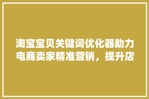 淘宝宝贝关键词优化器助力电商卖家精准营销，提升店铺流量与转化率_淘宝宝贝关键词优化器