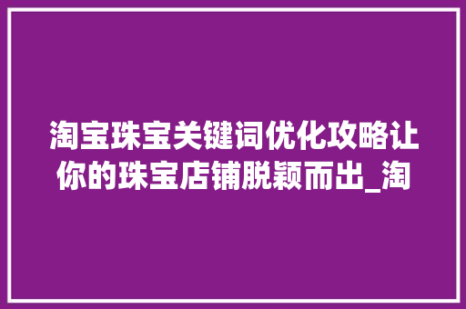 淘宝珠宝关键词优化攻略让你的珠宝店铺脱颖而出_淘宝卖珠宝的关键词优化