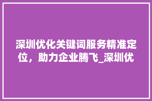 深圳优化关键词服务精准定位，助力企业腾飞_深圳优化关键词多少钱