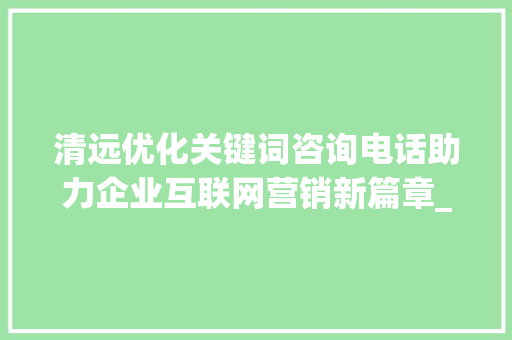 清远优化关键词咨询电话助力企业互联网营销新篇章_清远优化关键词咨询电话