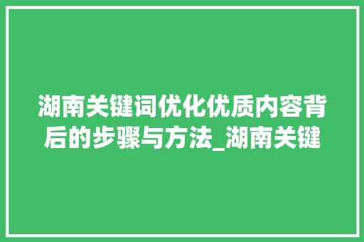 湖南关键词优化优质内容背后的步骤与方法_湖南关键词优化找哪家