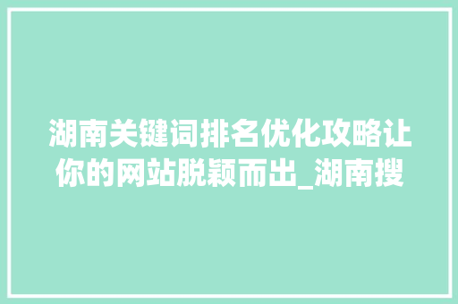 湖南关键词排名优化攻略让你的网站脱颖而出_湖南搜索关键词排名优化