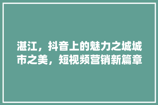 湛江，抖音上的魅力之城城市之美，短视频营销新篇章_湛江抖音搜索关键词优化