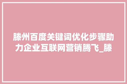 滕州百度关键词优化步骤助力企业互联网营销腾飞_滕州百度关键词优化