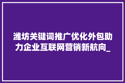 潍坊关键词推广优化外包助力企业互联网营销新航向_潍坊关键词推广优化外包