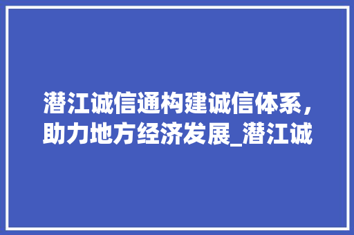 潜江诚信通构建诚信体系，助力地方经济发展_潜江诚信通关键词优化