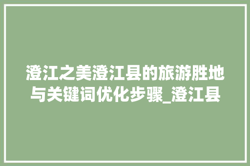 澄江之美澄江县的旅游胜地与关键词优化步骤_澄江县关键词推广优化
