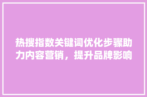 热搜指数关键词优化步骤助力内容营销，提升品牌影响力_热搜指数关键词优化步骤