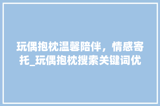 玩偶抱枕温馨陪伴，情感寄托_玩偶抱枕搜索关键词优化