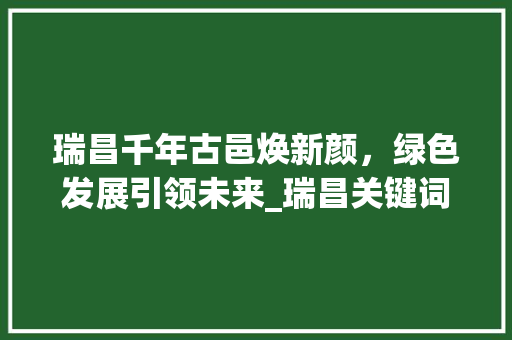 瑞昌千年古邑焕新颜，绿色发展引领未来_瑞昌关键词百度优化