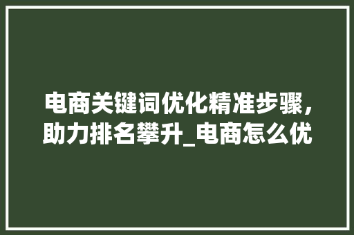 电商关键词优化精准步骤，助力排名攀升_电商怎么优化关键词排名