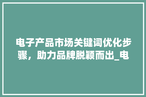 电子产品市场关键词优化步骤，助力品牌脱颖而出_电子产品关键词优化