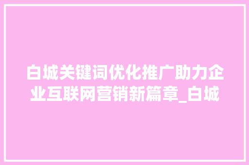 白城关键词优化推广助力企业互联网营销新篇章_白城关键词优化推广排名
