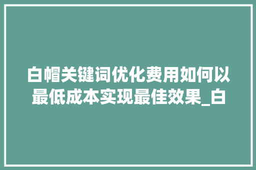 白帽关键词优化费用如何以最低成本实现最佳效果_白帽关键词优化费用