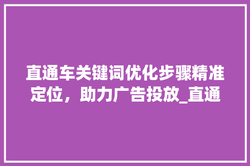 直通车关键词优化步骤精准定位，助力广告投放_直通车关键词优化步骤