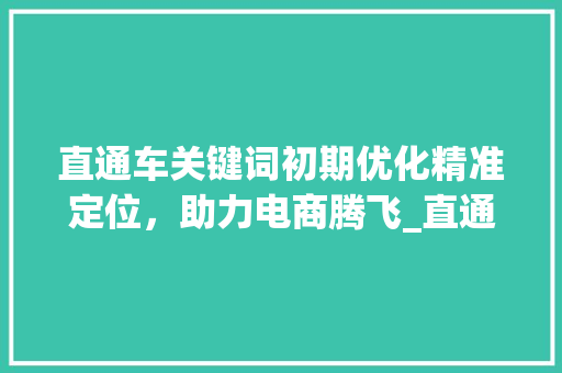 直通车关键词初期优化精准定位，助力电商腾飞_直通车关键词初期优化