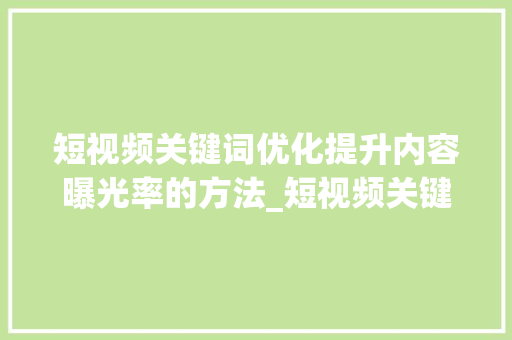 短视频关键词优化提升内容曝光率的方法_短视频关键词优化怎样做