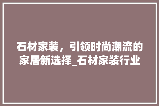 石材家装，引领时尚潮流的家居新选择_石材家装行业关键词优化
