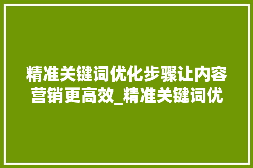 精准关键词优化步骤让内容营销更高效_精准关键词优化怎么做