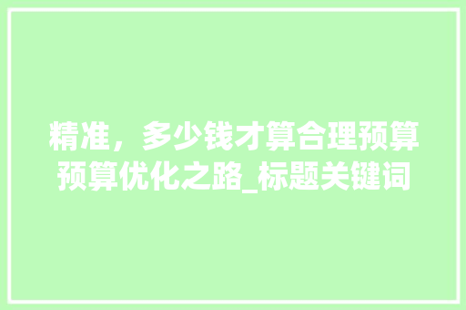 精准，多少钱才算合理预算预算优化之路_标题关键词优化多少钱