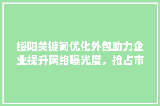 绥阳关键词优化外包助力企业提升网络曝光度，抢占市场先机_绥阳关键词优化外包