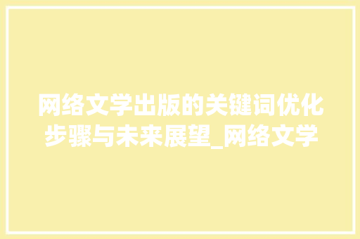 网络文学出版的关键词优化步骤与未来展望_网络文学出版关键词优化