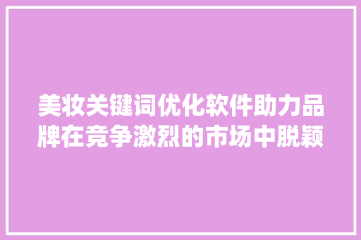 美妆关键词优化软件助力品牌在竞争激烈的市场中脱颖而出_美妆关键词优化软件排名