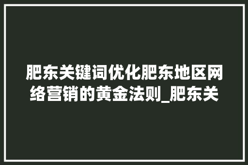 肥东关键词优化肥东地区网络营销的黄金法则_肥东关键词优化哪里有