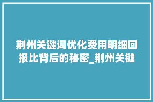 荆州关键词优化费用明细回报比背后的秘密_荆州关键词优化费用明细