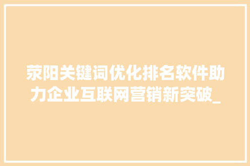 荥阳关键词优化排名软件助力企业互联网营销新突破_荥阳关键词优化排名软件