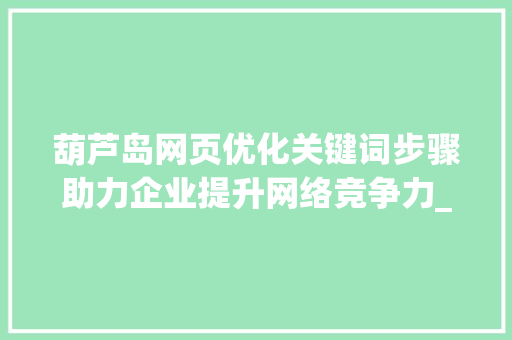 葫芦岛网页优化关键词步骤助力企业提升网络竞争力_葫芦岛网页优化关键词