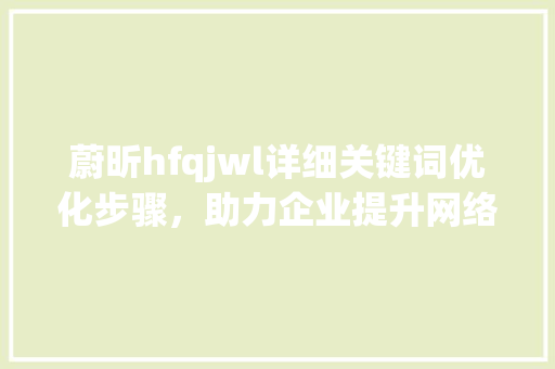 蔚昕hfqjwl详细关键词优化步骤，助力企业提升网络排名_关键词优化排名蔚昕hfqjwl