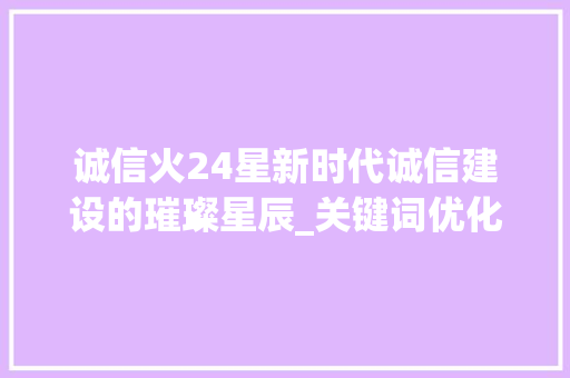 诚信火24星新时代诚信建设的璀璨星辰_关键词优化诚信火24星