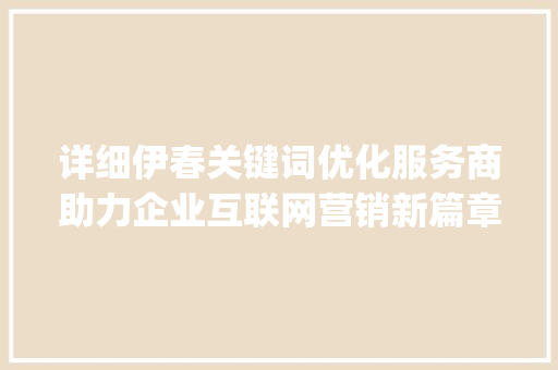 详细伊春关键词优化服务商助力企业互联网营销新篇章_伊春关键词优化服务商