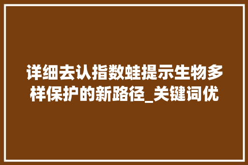 详细去认指数蛙提示生物多样保护的新路径_关键词优化去认指数蛙