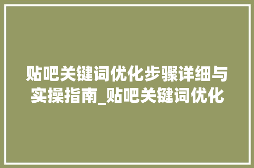 贴吧关键词优化步骤详细与实操指南_贴吧关键词优化怎么设置