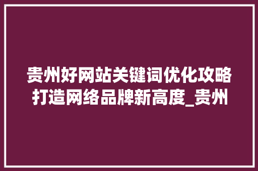 贵州好网站关键词优化攻略打造网络品牌新高度_贵州好的网站关键词优化