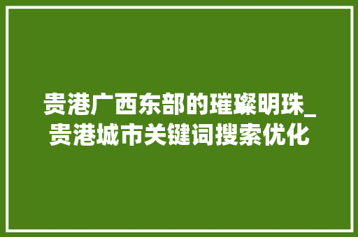 贵港广西东部的璀璨明珠_贵港城市关键词搜索优化